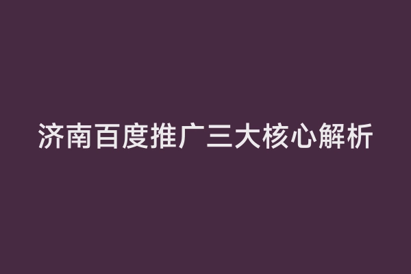 济南百度推广三大核心解析