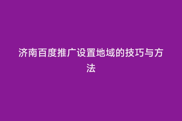 济南百度推广设置地域的技巧与方法