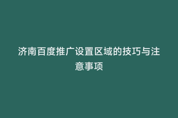 济南百度推广设置区域的技巧与注意事项