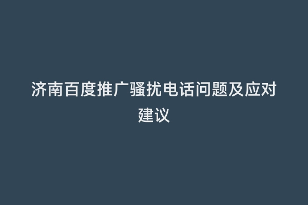 济南百度推广骚扰电话问题及应对建议