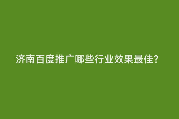 济南百度推广哪些行业效果最佳？