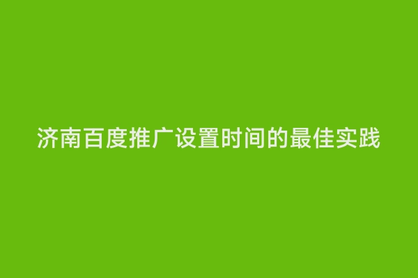 济南百度推广设置时间的最佳实践