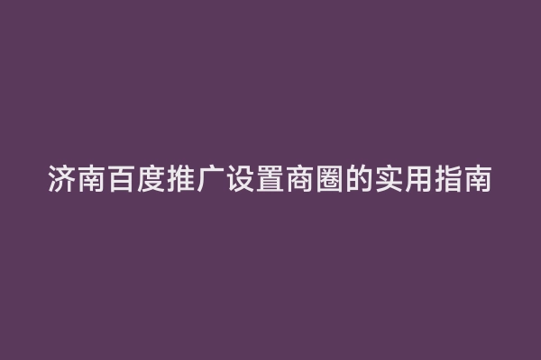 济南百度推广设置商圈的实用指南