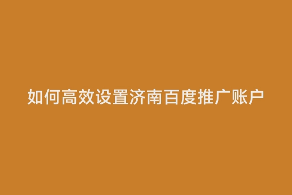 如何高效设置济南百度推广账户