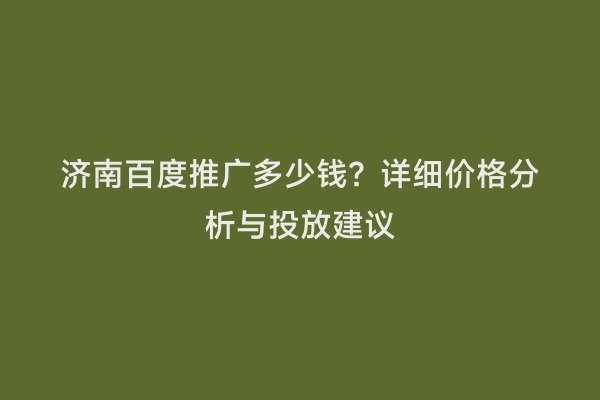 济南百度推广多少钱？详细价格分析与投放建议