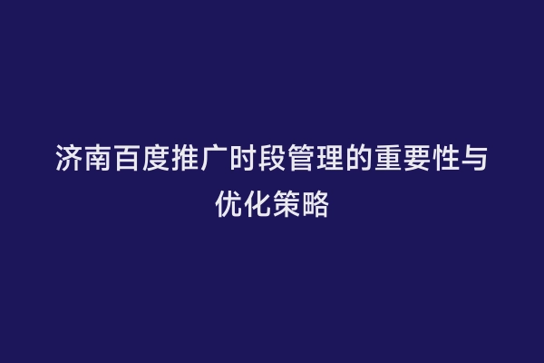 济南百度推广时段管理的重要性与优化策略