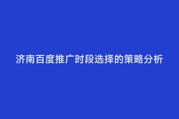 济南百度推广时段选择的策略分析