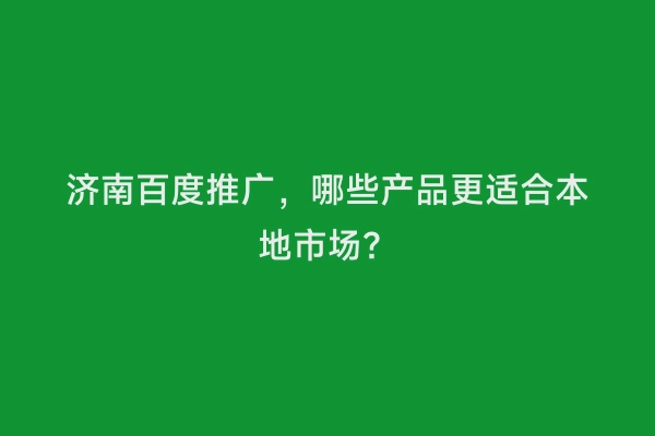 济南百度推广，哪些产品更适合本地市场？