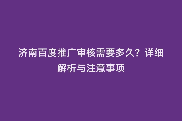 济南百度推广审核需要多久？详细解析与注意事项
