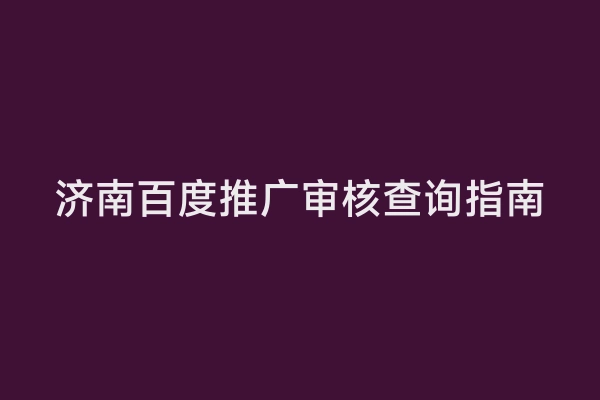 济南百度推广审核查询指南