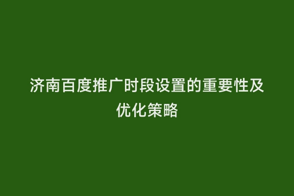 济南百度推广时段设置的重要性及优化策略