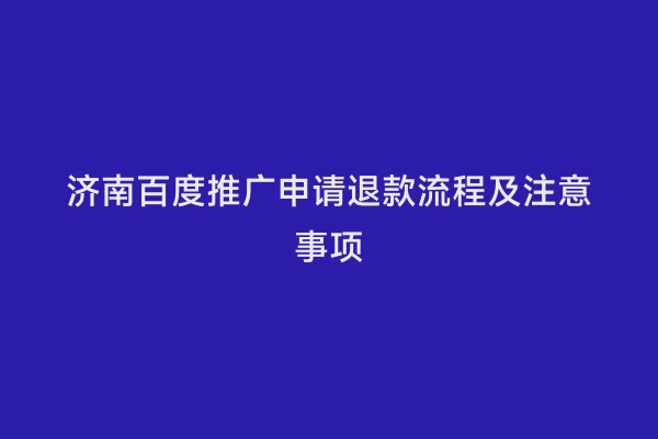 济南百度推广申请退款流程及注意事项