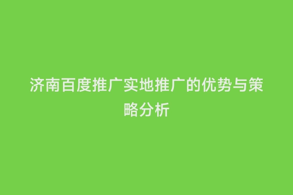 济南百度推广实地推广的优势与策略分析