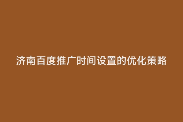 济南百度推广时间设置的优化策略