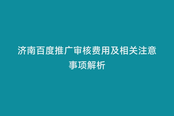 济南百度推广审核费用及相关注意事项解析