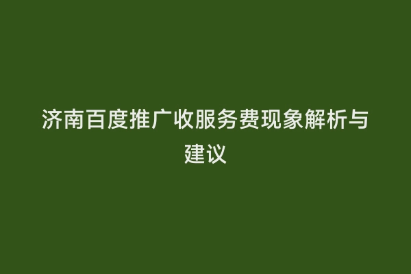 济南百度推广收服务费现象解析与建议