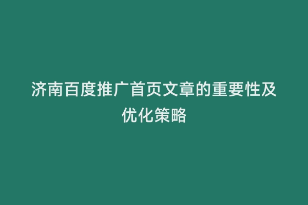 济南百度推广首页文章的重要性及优化策略