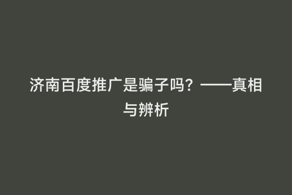 济南百度推广是骗子吗？——真相与辨析