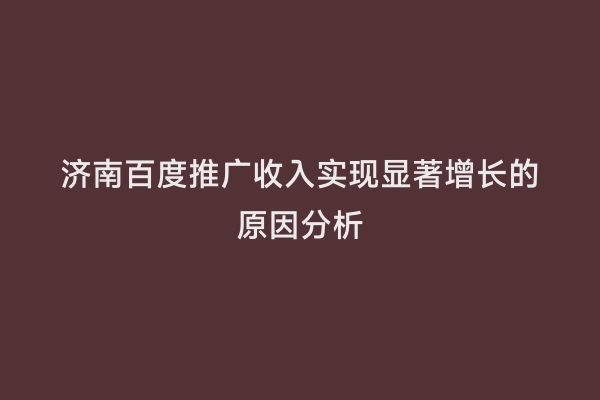 济南百度推广收入实现显著增长的原因分析