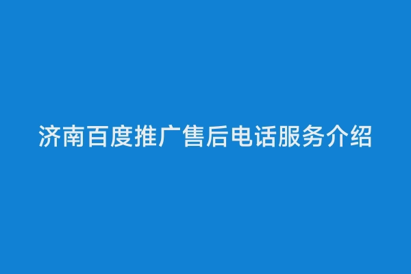 济南百度推广售后电话服务介绍