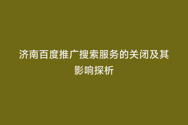 济南百度推广搜索服务的关闭及其影响探析