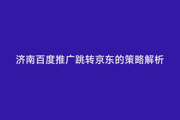济南百度推广跳转京东的策略解析
