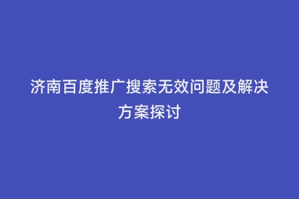 济南百度推广搜索无效问题及解决方案探讨