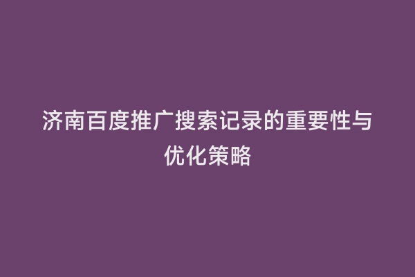 济南百度推广搜索记录的重要性与优化策略