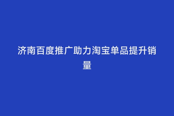 济南百度推广助力淘宝单品提升销量