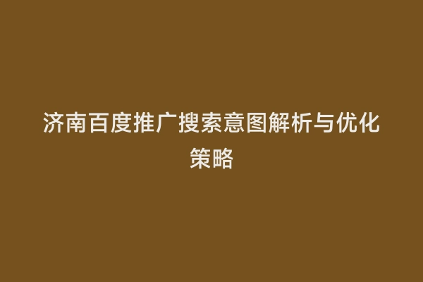 济南百度推广搜索意图解析与优化策略