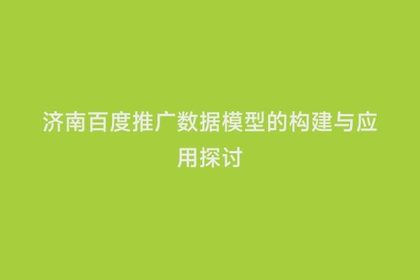 济南百度推广数据模型的构建与应用探讨