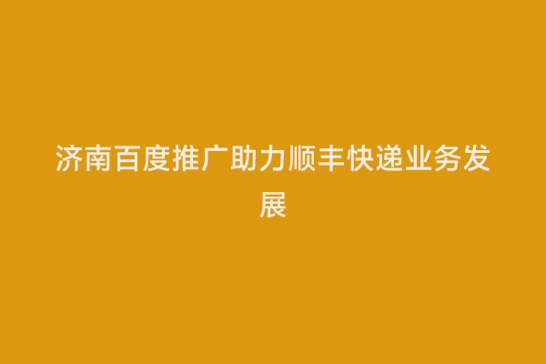 济南百度推广助力顺丰快递业务发展