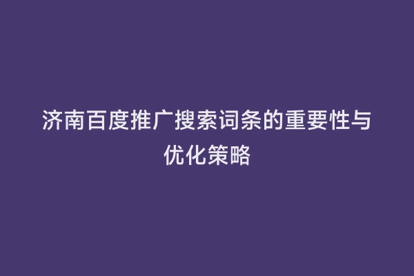 济南百度推广搜索词条的重要性与优化策略