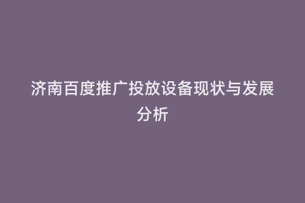 济南百度推广投放设备现状与发展分析