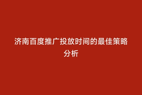 济南百度推广投放时间的最佳策略分析