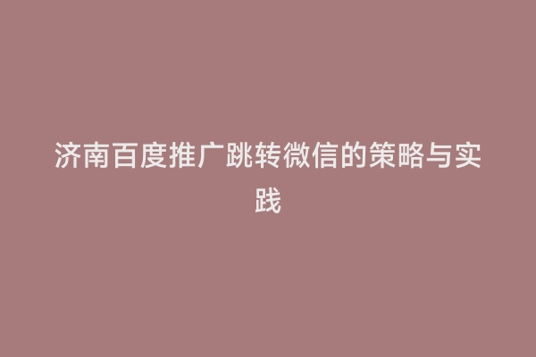 济南百度推广跳转微信的策略与实践