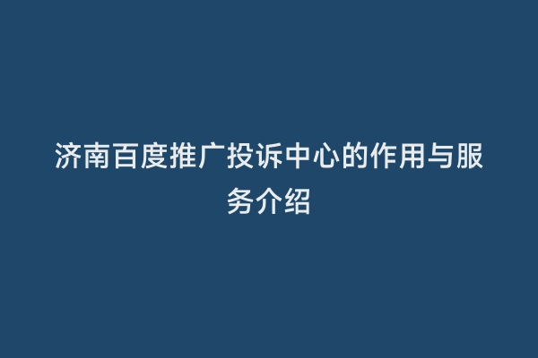 济南百度推广投诉中心的作用与服务介绍