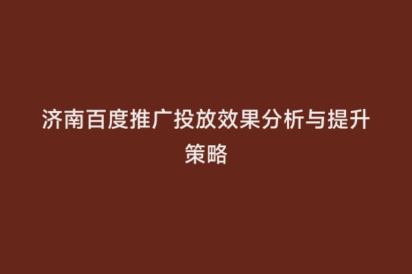 济南百度推广投放效果分析与提升策略