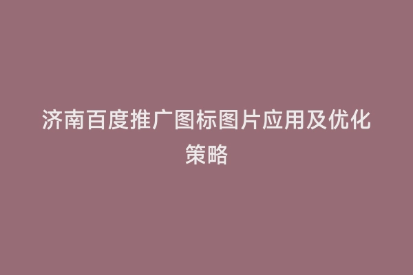 济南百度推广图标图片应用及优化策略