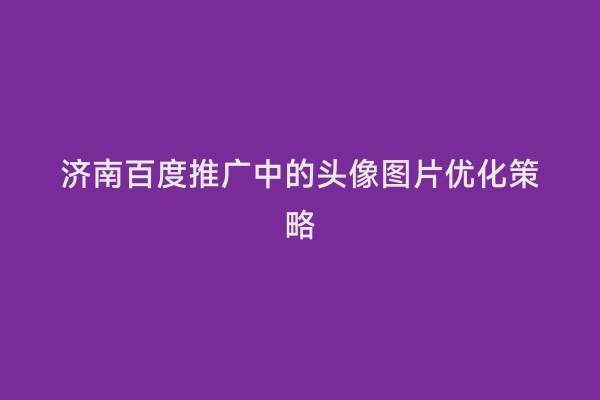 济南百度推广中的头像图片优化策略