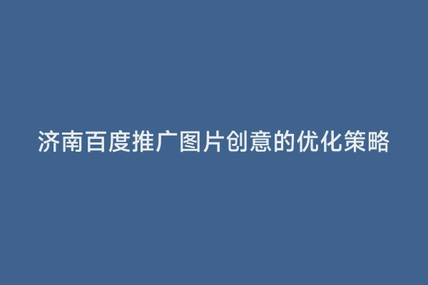 济南百度推广图片创意的优化策略