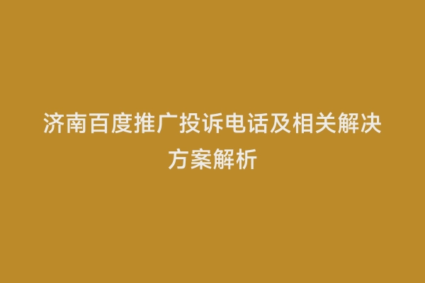 济南百度推广投诉电话及相关解决方案解析