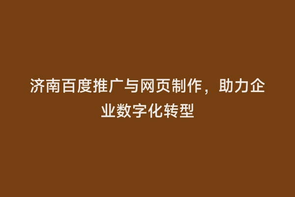 济南百度推广与网页制作，助力企业数字化转型