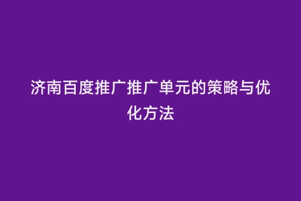 济南百度推广推广单元的策略与优化方法