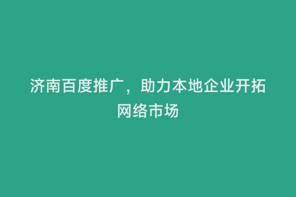 济南百度推广，助力本地企业开拓网络市场
