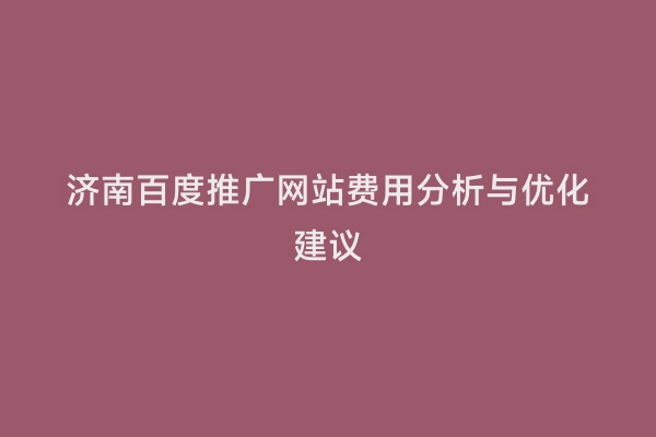 济南百度推广网站费用分析与优化建议
