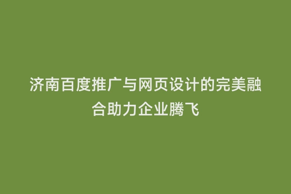 济南百度推广与网页设计的完美融合助力企业腾飞