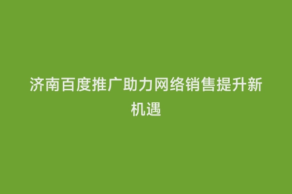 济南百度推广助力网络销售提升新机遇