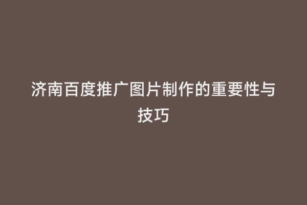 济南百度推广图片制作的重要性与技巧