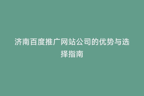 济南百度推广网站公司的优势与选择指南